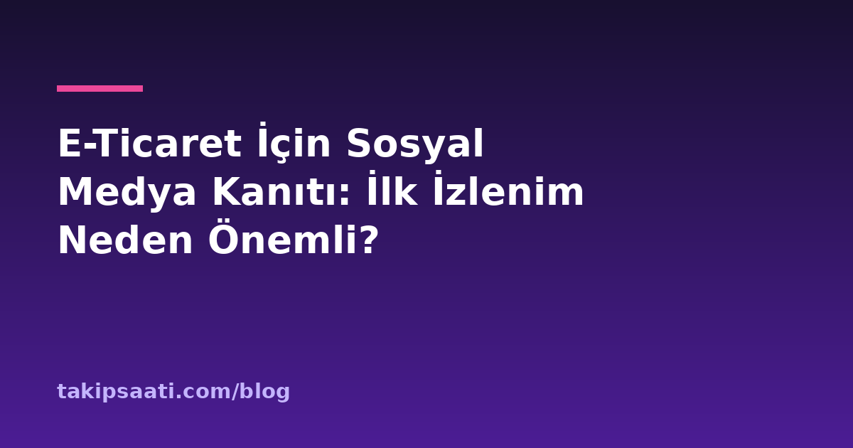 E-Ticaret İçin Sosyal Medya Kanıtı: İlk İzlenim Neden Önemli?